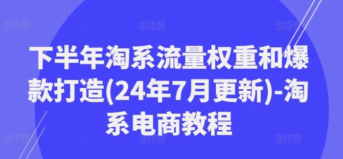 下半年淘系流量权重和爆款打造(24年7月更新)-淘系电商教程-阳明聊项目