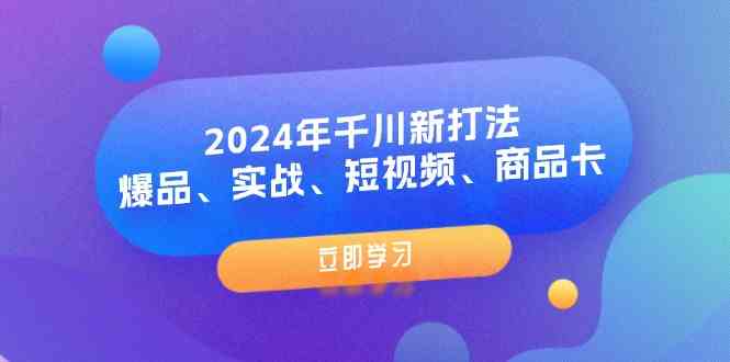 2024年千川新打法：爆品、实战、短视频、商品卡（8节课）-阳明聊项目