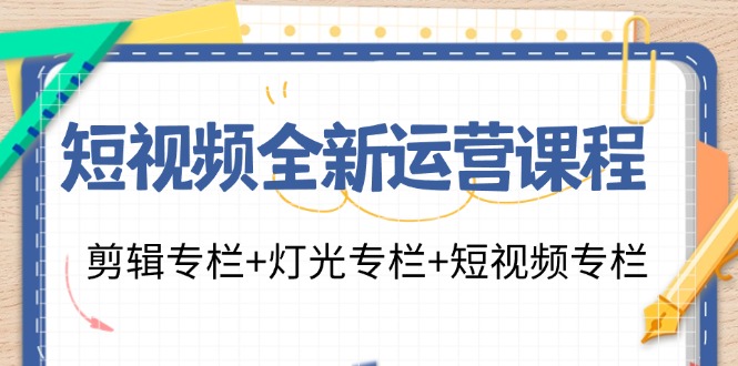 短视频全新运营课程：剪辑专栏+灯光专栏+短视频专栏（23节课）-阳明聊项目