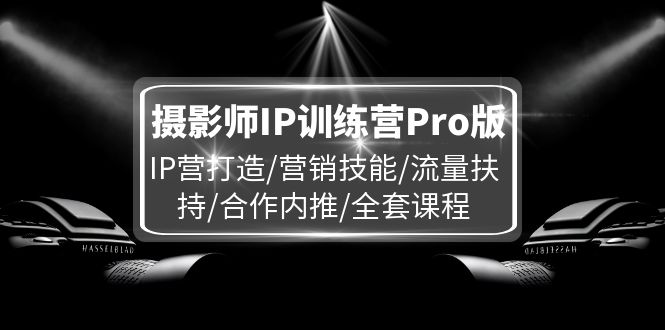 (11899期)摄影师IP训练营Pro版,IP营打造/营销技能/流量扶持/合作内推/全套课程-阳明聊项目