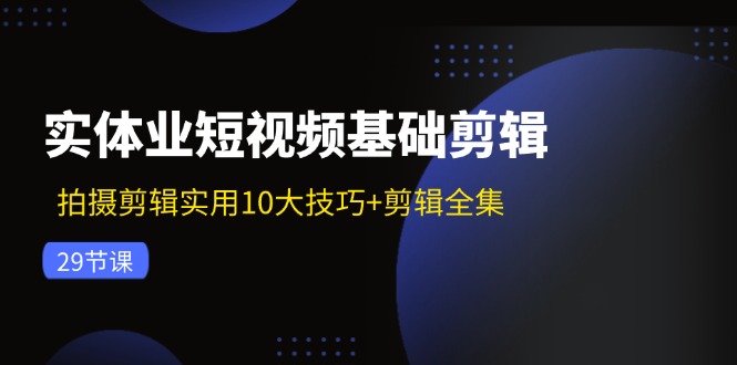（11914期）实体业短视频基础剪辑：拍摄剪辑实用10大技巧+剪辑全集（29节）-阳明聊项目