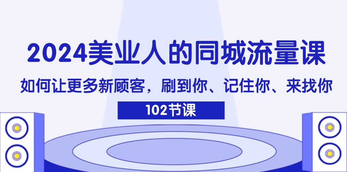 (11918期)2024美业人的同城流量课:如何让更多新顾客,刷到你、记住你、来找你-阳明聊项目