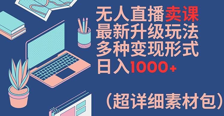 无人直播卖课最新升级玩法，多种变现形式，日入1000+(超详细素材包)【揭秘】-阳明聊项目