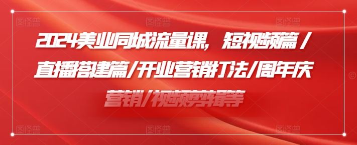 2024美业同城流量课，短视频篇 /直播搭建篇/开业营销打法/周年庆营销/视频剪辑等-阳明聊项目