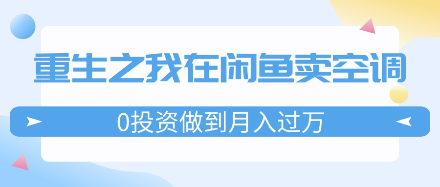 （11962期）重生之我在闲鱼卖空调，0投资做到月入过万，迎娶白富美，走上人生巅峰-阳明聊项目