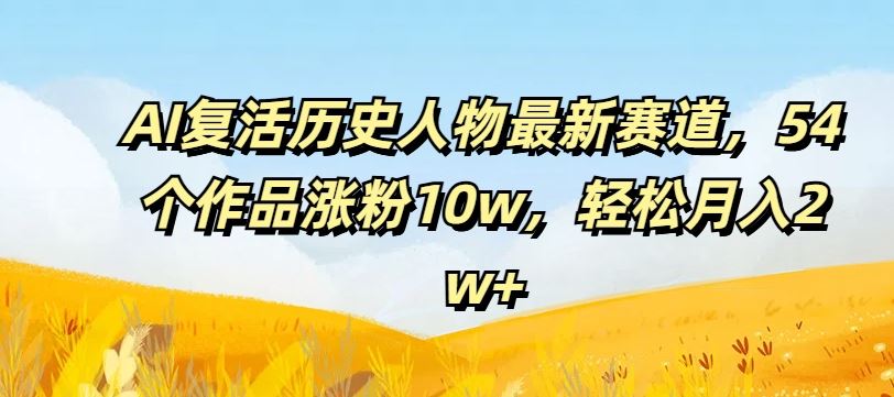 AI复活历史人物最新赛道，54个作品涨粉10w，轻松月入2w+【揭秘】-阳明聊项目