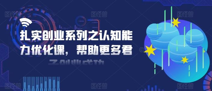 扎实创业系列之认知能力优化课，帮助更多君子创业成功-阳明聊项目