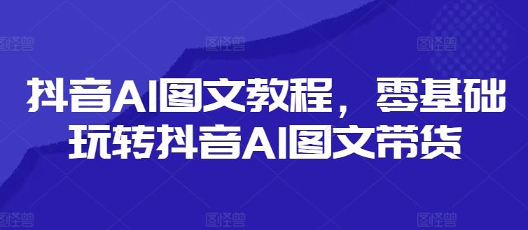 抖音AI图文教程,零基础玩转抖音AI图文带货-阳明聊项目