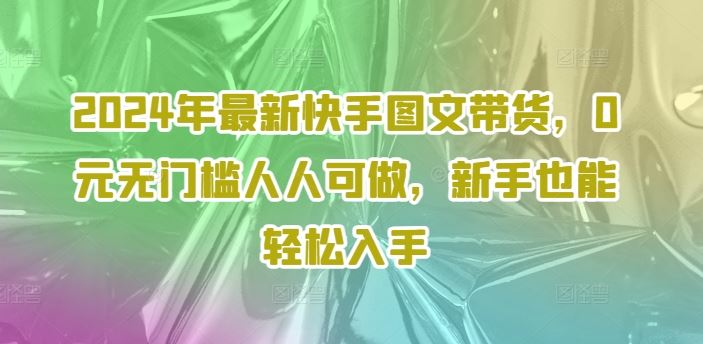 2024年最新快手图文带货，0元无门槛人人可做，新手也能轻松入手-阳明聊项目