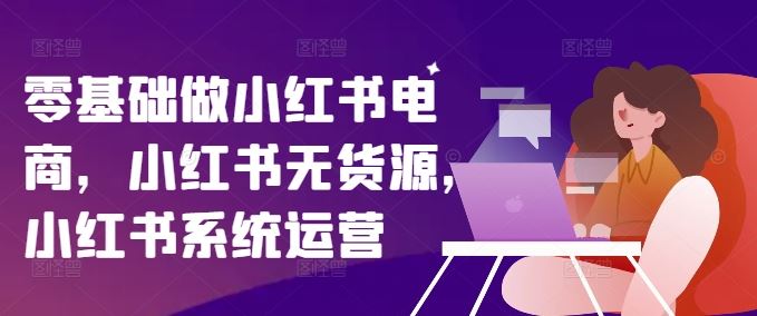 零基础做小红书电商，小红书无货源，小红书系统运营-阳明聊项目