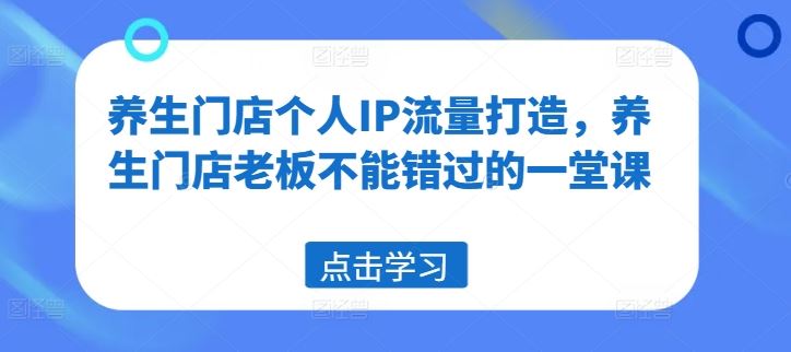 养生门店个人IP流量打造，养生门店老板不能错过的一堂课-阳明聊项目