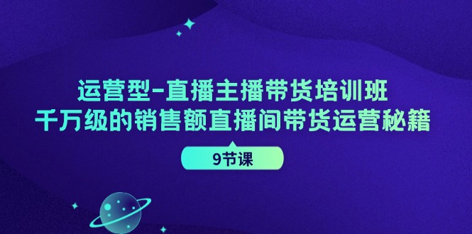 运营型直播主播带货培训班，千万级的销售额直播间带货运营秘籍（9节课）-阳明聊项目
