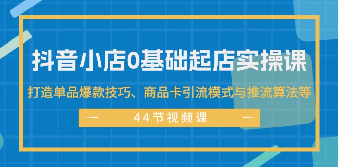 （11977期）抖音小店0基础起店实操课，打造单品爆款技巧、商品卡引流模式与推流算法等-阳明聊项目