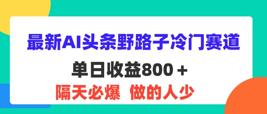 (11983期)最新AI头条野路子冷门赛道,单日800+ 隔天必爆,适合小白-阳明聊项目