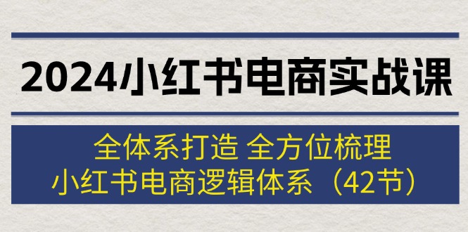 （12003期）2024小红书电商实战课：全体系打造 全方位梳理 小红书电商逻辑体系 (42节)-阳明聊项目