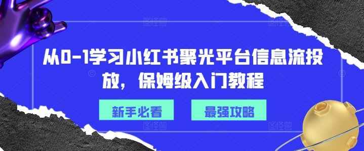 从0-1学习小红书聚光平台信息流投放，保姆级入门教程-阳明聊项目