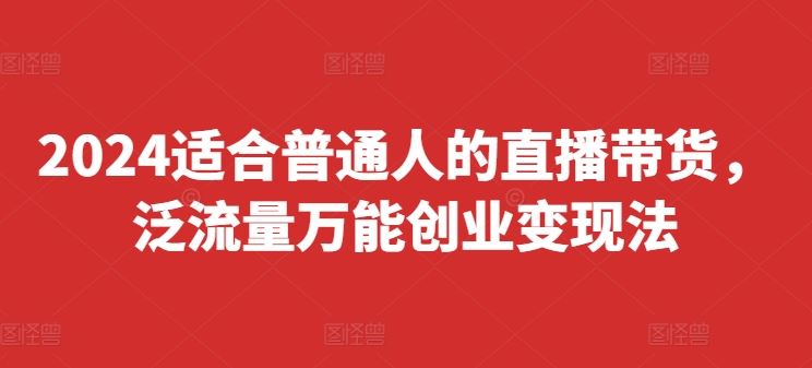 2024适合普通人的直播带货，泛流量万能创业变现法，上手快、落地快、起号快、变现快(更新8月)-阳明聊项目