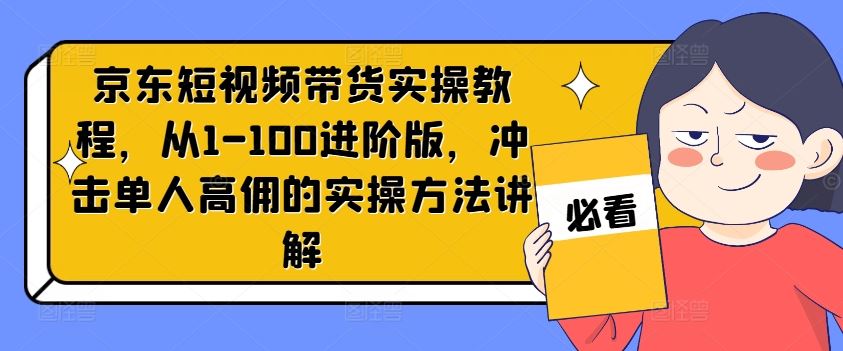 京东短视频带货实操教程，从1-100进阶版，冲击单人高佣的实操方法讲解-阳明聊项目