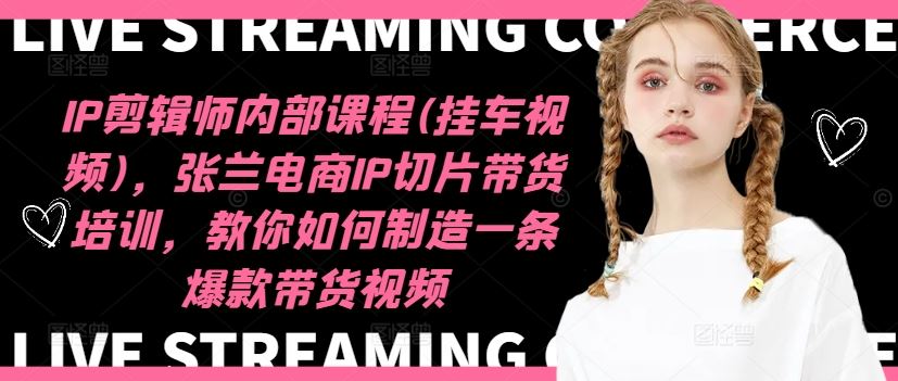 IP剪辑师内部课程(挂车视频)，张兰电商IP切片带货培训，教你如何制造一条爆款带货视频-阳明聊项目