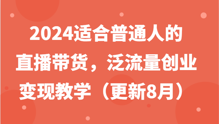 2024适合普通人的直播带货,泛流量创业变现教学(更新8月)-阳明聊项目