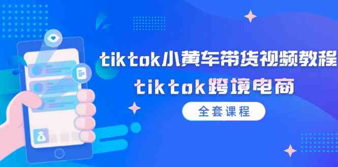tiktok小黄车带货视频教程，tiktok跨境电商（全套课程）-阳明聊项目