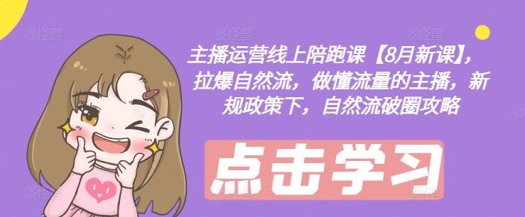 主播运营线上陪跑课【8月新课】，拉爆自然流，做懂流量的主播，新规政策下，自然流破圈攻略-阳明聊项目