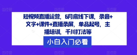 短视频直播运营,6月底线下课,录音+文字+课件+直播录屏,单品起号,主播培训,千川打法等-阳明聊项目