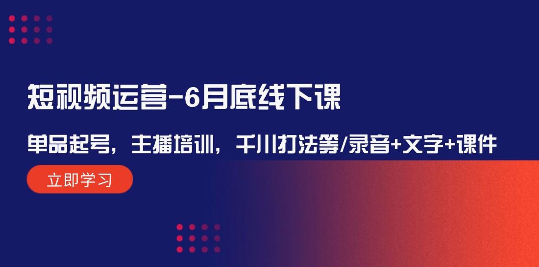 短视频运营6月底线下课：单品起号，主播培训，千川打法等/录音+文字+课件-阳明聊项目