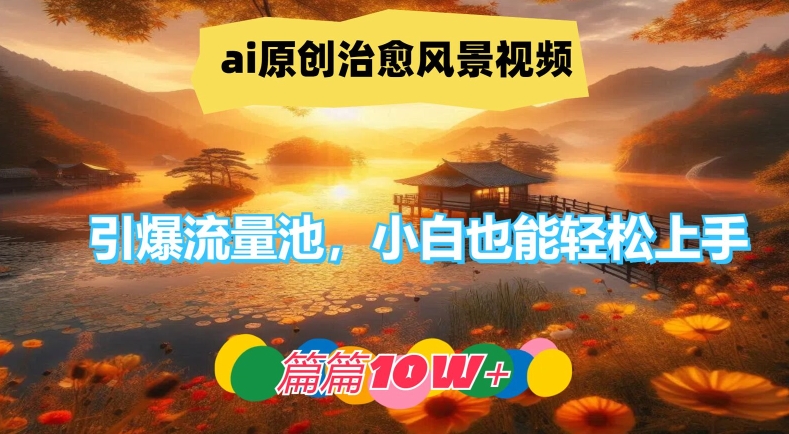 ai原创治愈风景视频，引爆流量池，小白也能轻松上手，篇篇10w+-阳明聊项目