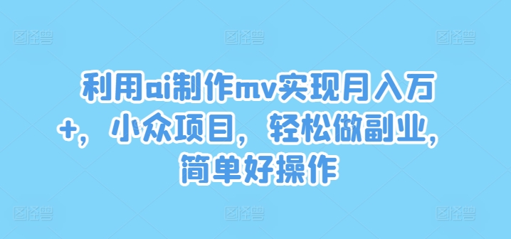 利用ai制作mv实现月入万+，小众项目，轻松做副业，简单好操作-阳明聊项目