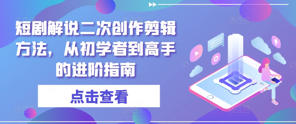 短剧解说二次创作剪辑方法,从初学者到高手的进阶指南-阳明聊项目