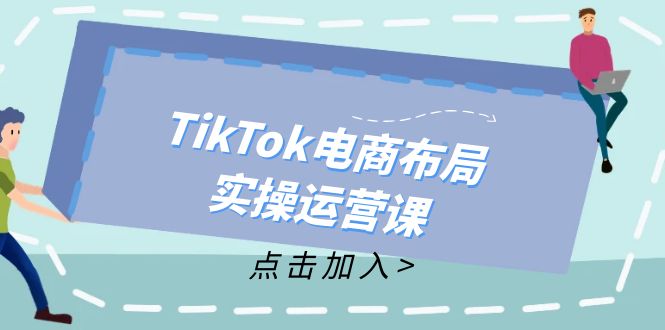 (12156期)TikTok电商布局实操运营课:从新手到精通,成为TikTok带货运营高手-阳明聊项目