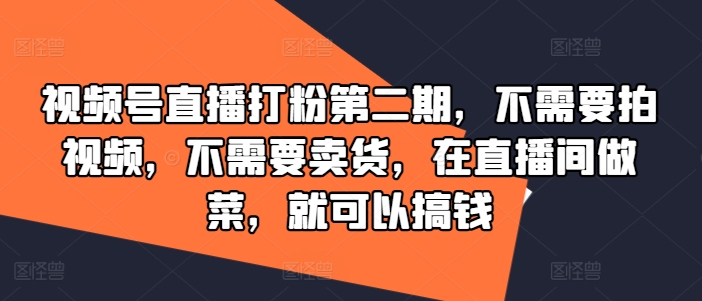 视频号直播打粉第二期，不需要拍视频，不需要卖货，在直播间做菜，就可以搞钱-阳明聊项目