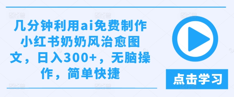 几分钟利用ai免费制作小红书奶奶风治愈图文，日入300+，无脑操作，简单快捷-阳明聊项目