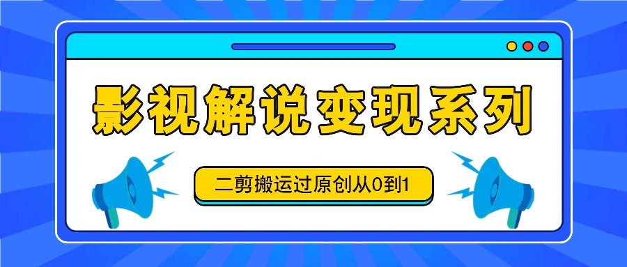 影视解说变现系列,二剪搬运过原创从0到1,喂饭式教程-阳明聊项目