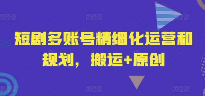 短剧多账号精细化运营和规划,搬运+原创-阳明聊项目