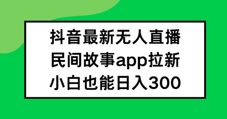 抖音无人直播，民间故事APP拉新，小白也能日入300+-阳明聊项目