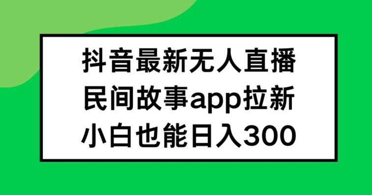 抖音无人直播，民间故事APP拉新，小白也能日入300+【揭秘】-阳明聊项目