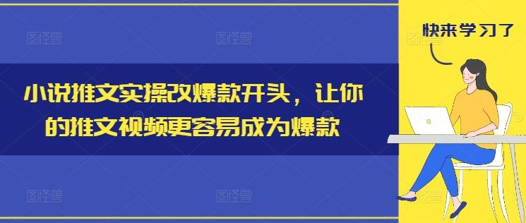 小说推文实操改爆款开头，让你的推文视频更容易成为爆款-阳明聊项目