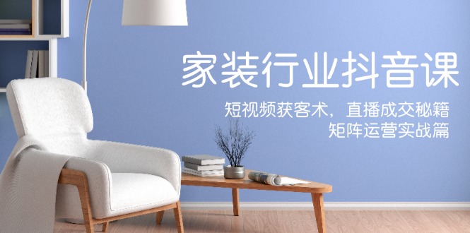 家装抖音课：短视频获客术，直播成交秘籍，矩阵运营实战篇-阳明聊项目