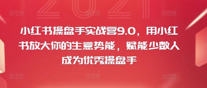 小红书操盘手实战营9.0，用小红书放大你的生意势能，赋能少数人成为优秀操盘手-阳明聊项目