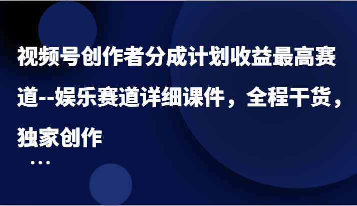 视频号创作者分成计划收益最高赛道–娱乐赛道详细课件，全程干货，独家创作-阳明聊项目