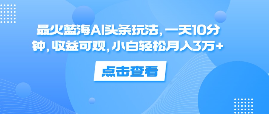 (12257期)最火蓝海AI头条玩法,一天10分钟,收益可观,小白轻松月入3万+-阳明聊项目