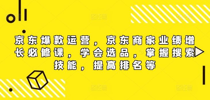 京东爆款运营，京东商家业绩增长必修课，学会选品，掌握搜索技能，提高排名等-阳明聊项目