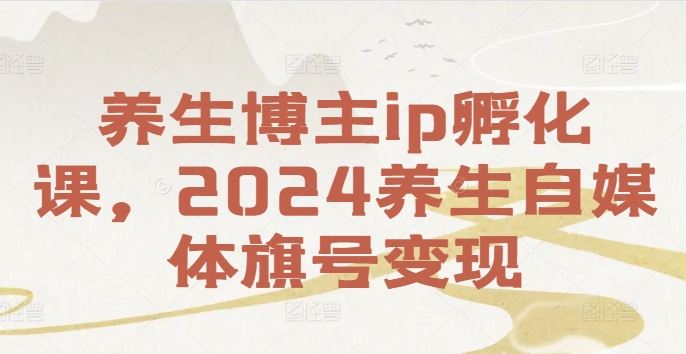 养生博主ip孵化课,2024养生自媒体旗号变现-阳明聊项目