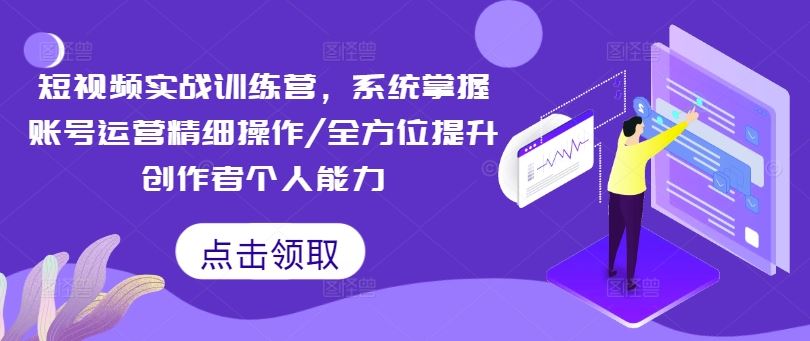 短视频实战训练营，系统掌握账号运营精细操作/全方位提升创作者个人能力-阳明聊项目