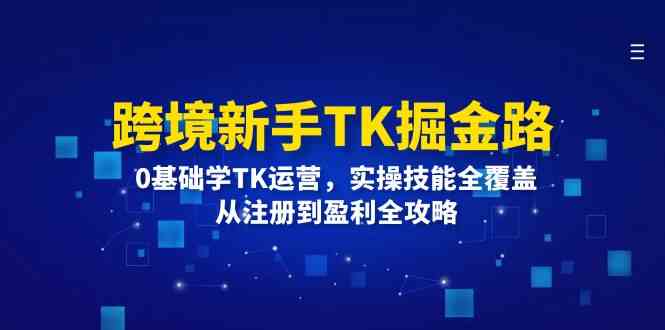 跨境新手TK掘金路：0基础学TK运营，实操技能全覆盖，从注册到盈利全攻略-阳明聊项目