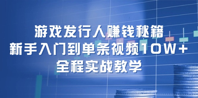 （12336期）游戏发行人赚钱秘籍：新手入门到单条视频10W+，全程实战教学-阳明聊项目