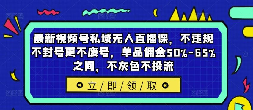 最新视频号私域无人直播课，不违规不封号更不废号，单品佣金50%-65%之间，不灰色不投流-阳明聊项目
