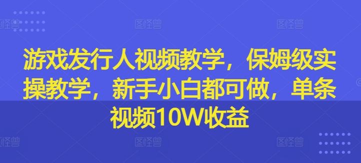 游戏发行人视频教学，保姆级实操教学，新手小白都可做，单条视频10W收益-阳明聊项目